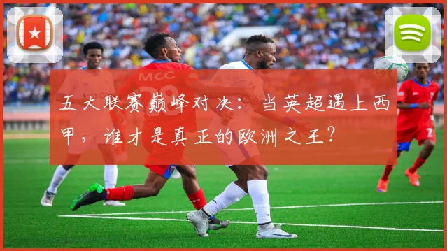 五大联赛巅峰对决:当英超遇上西甲,谁才是真正的欧洲之王?