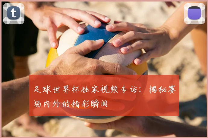 足球世界杯独家视频专访:揭秘赛场内外的精彩瞬间