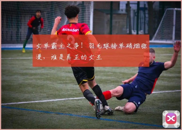 女单霸主之争!羽毛球榜单硝烟弥漫,谁是真正的女王