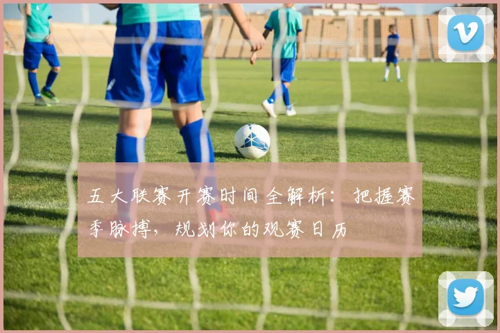 五大联赛开赛时间全解析：把握赛季脉搏，规划你的观赛日历