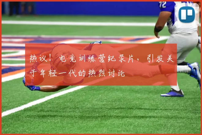 热议！电竞训练营纪录片，引发关于年轻一代的热烈讨论