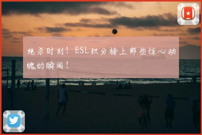绝杀时刻！ESL积分榜上那些惊心动魄的瞬间！