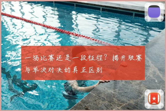 一场比赛还是一段征程?揭开联赛与单次对决的真正区别