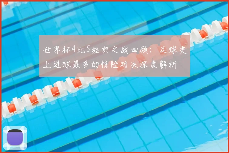 世界杯4比5经典之战回顾：足球史上进球最多的惊险对决深度解析