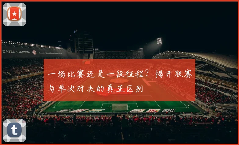 一场比赛还是一段征程？揭开联赛与单次对决的真正区别