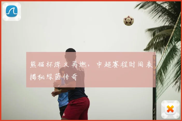 熊猫杯烽火再燃，中超赛程时间表揭秘绿茵传奇