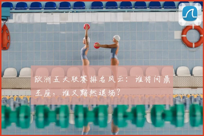 欧洲五大联赛排名风云：谁将问鼎王座，谁又黯然退场？