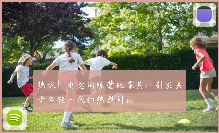 热议!电竞训练营纪录片,引发关于年轻一代的热烈讨论