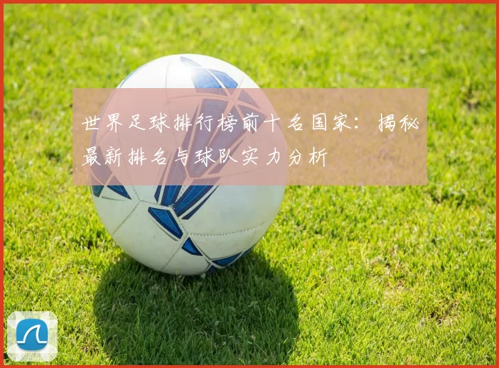 世界足球排行榜前十名国家:揭秘最新排名与球队实力分析