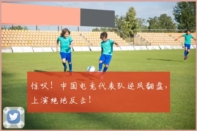 惊叹！中国电竞代表队逆风翻盘，上演绝地反击！