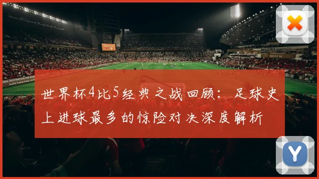 世界杯4比5经典之战回顾：足球史上进球最多的惊险对决深度解析