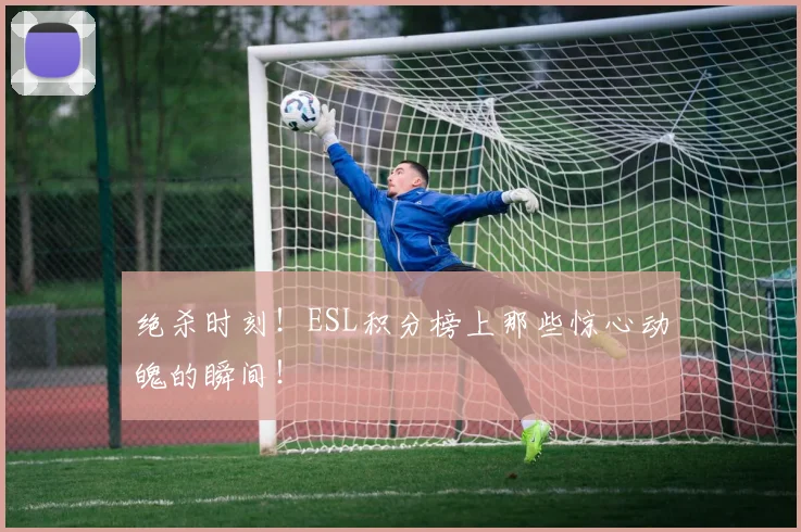 绝杀时刻!ESL积分榜上那些惊心动魄的瞬间!