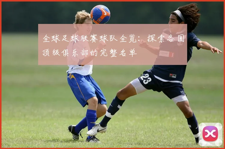 全球足球联赛球队全览:探索各国顶级俱乐部的完整名单