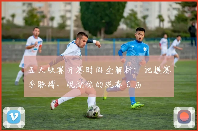 五大联赛开赛时间全解析:把握赛季脉搏,规划你的观赛日历
